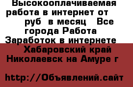 Высокооплачиваемая работа в интернет от 150000 руб. в месяц - Все города Работа » Заработок в интернете   . Хабаровский край,Николаевск-на-Амуре г.